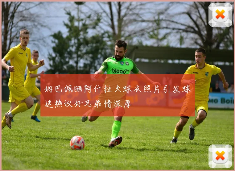 姆巴佩晒阿什拉夫球衣照片引发球迷热议好兄弟情深厚