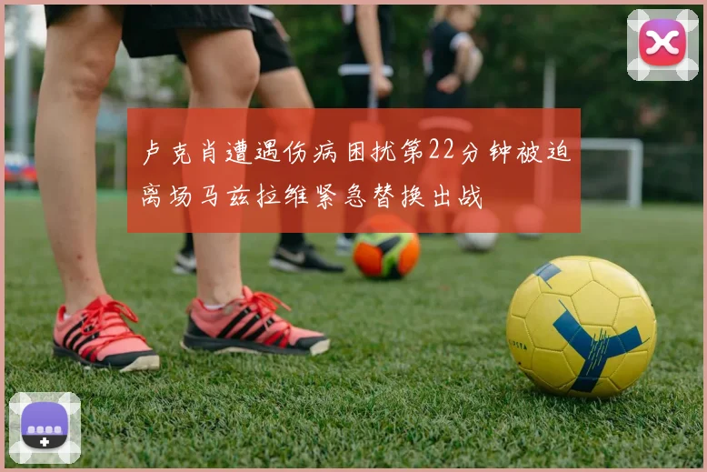 卢克肖遭遇伤病困扰第22分钟被迫离场马兹拉维紧急替换出战