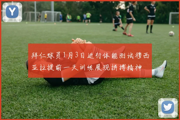 拜仁球员1月3日进行体能测试穆西亚拉提前一天训练展现拼搏精神