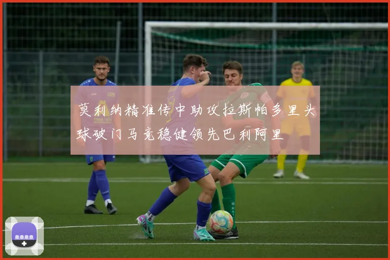 莫利纳精准传中助攻拉斯帕多里头球破门马竞稳健领先巴利阿里