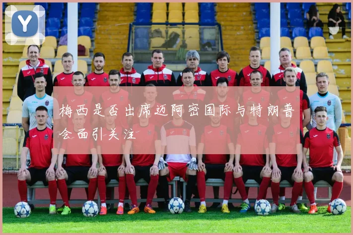 梅西是否出席迈阿密国际与特朗普会面引关注