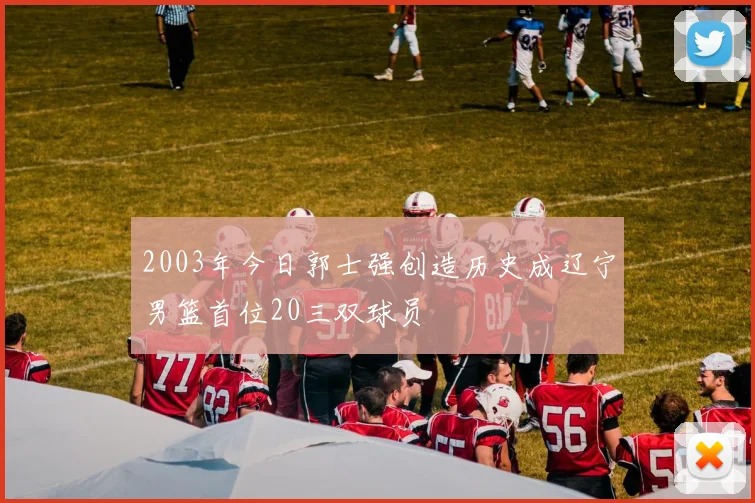 2003年今日郭士强创造历史成辽宁男篮首位20三双球员