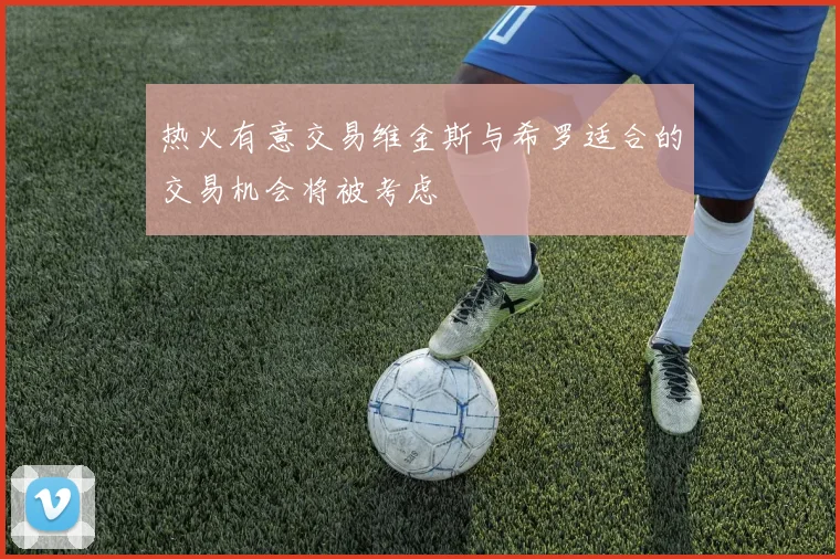 热火有意交易维金斯与希罗适合的交易机会将被考虑