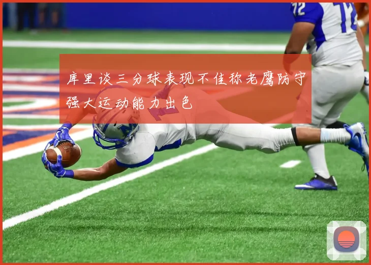 库里谈三分球表现不佳称老鹰防守强大运动能力出色
