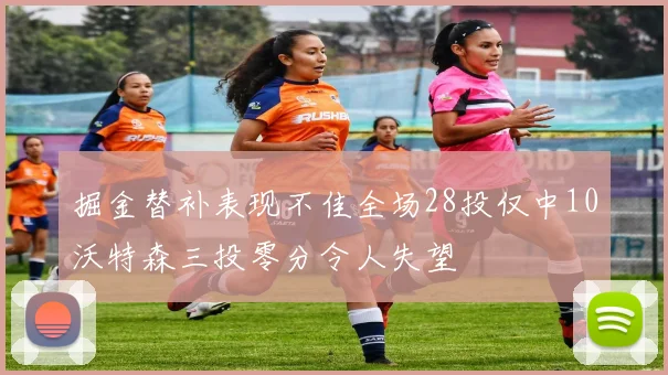 掘金替补表现不佳全场28投仅中10沃特森三投零分令人失望
