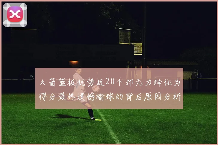 火箭篮板优势近20个却无力转化为得分最终遗憾输球的背后原因分析