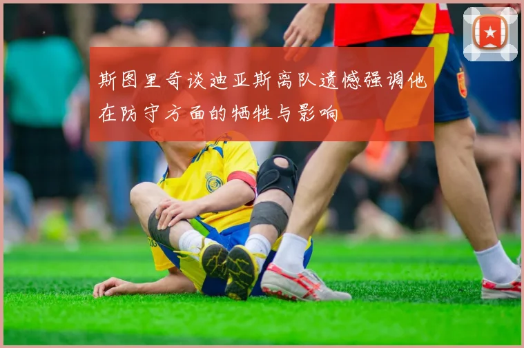斯图里奇谈迪亚斯离队遗憾强调他在防守方面的牺牲与影响