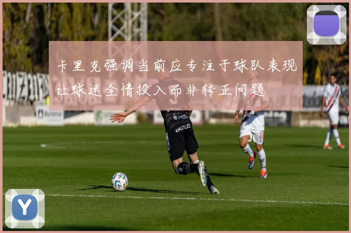 卡里克强调当前应专注于球队表现让球迷全情投入而非转正问题