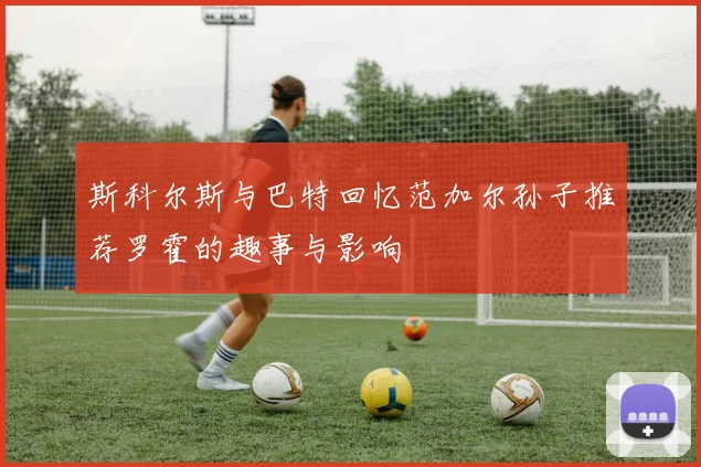 斯科尔斯与巴特回忆范加尔孙子推荐罗霍的趣事与影响