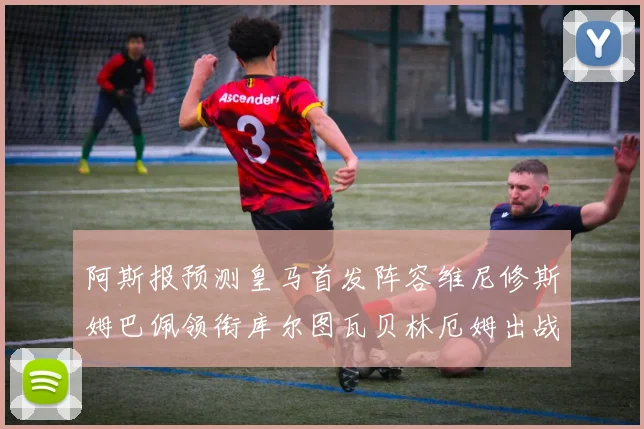 阿斯报预测皇马首发阵容维尼修斯姆巴佩领衔库尔图瓦贝林厄姆出战