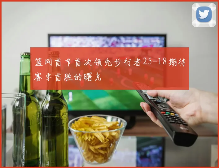 篮网首节首次领先步行者25-18期待赛季首胜的曙光