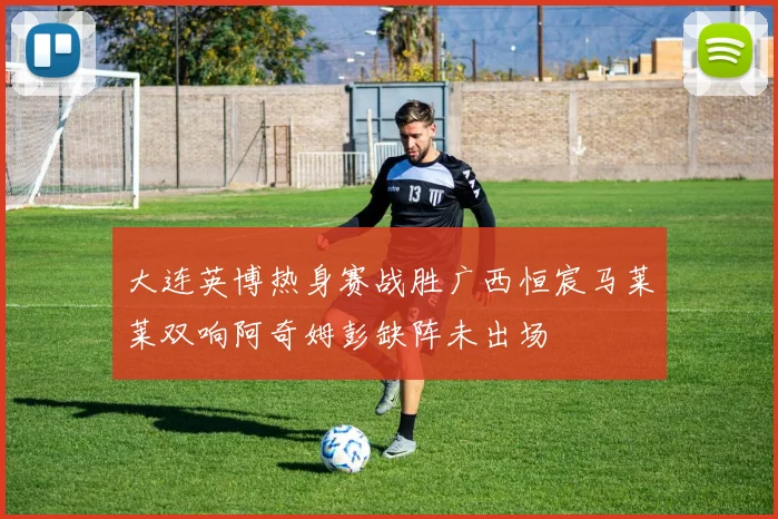 大连英博热身赛战胜广西恒宸马莱莱双响阿奇姆彭缺阵未出场