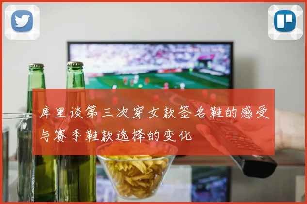库里谈第三次穿女款签名鞋的感受与赛季鞋款选择的变化