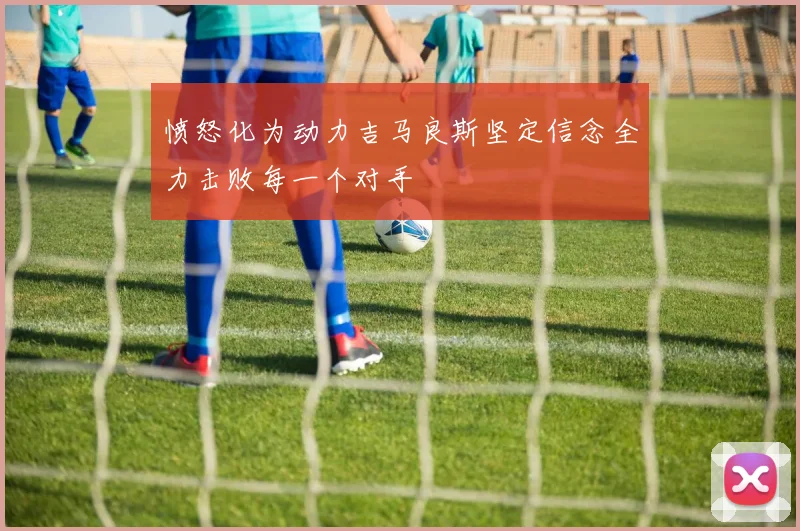 愤怒化为动力吉马良斯坚定信念全力击败每一个对手