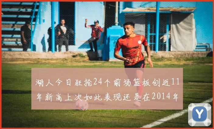 湖人今日狂抢24个前场篮板创近11年新高上次如此表现还是在2014年