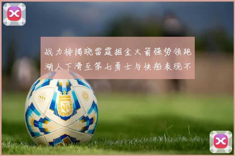 战力榜揭晓雷霆掘金火箭强势领跑湖人下滑至第七勇士与快船表现不佳