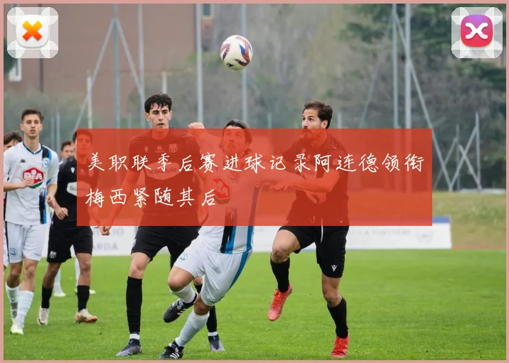 美职联季后赛进球记录阿连德领衔梅西紧随其后