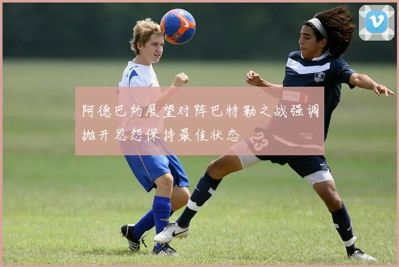 阿德巴约展望对阵巴特勒之战强调抛开恩怨保持最佳状态