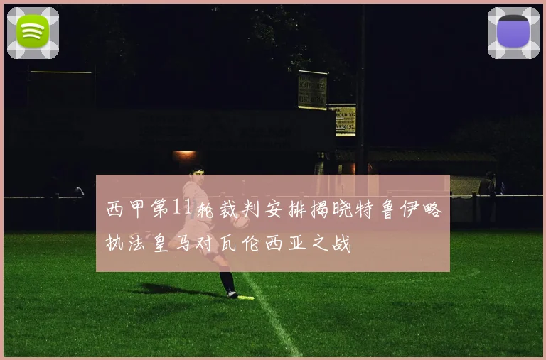 西甲第11轮裁判安排揭晓特鲁伊略执法皇马对瓦伦西亚之战