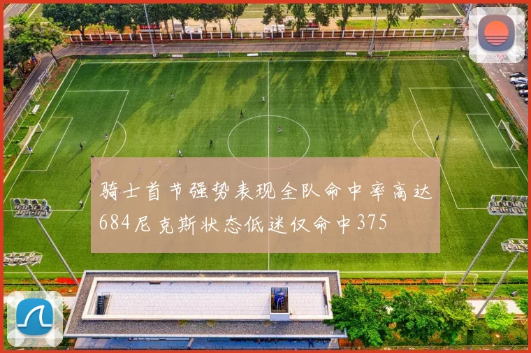 骑士首节强势表现全队命中率高达684尼克斯状态低迷仅命中375