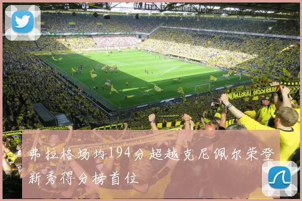 弗拉格场均194分超越克尼佩尔荣登新秀得分榜首位