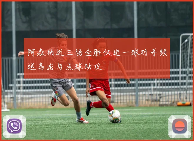 阿森纳近三场全胜仅进一球对手频送乌龙与点球助攻