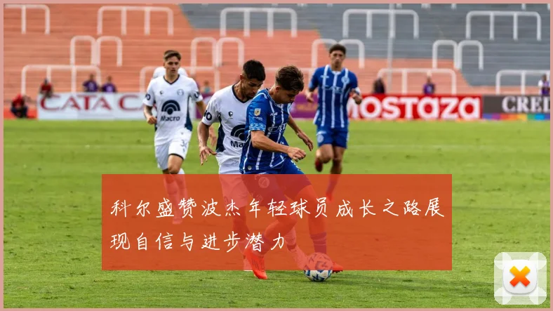 科尔盛赞波杰年轻球员成长之路展现自信与进步潜力