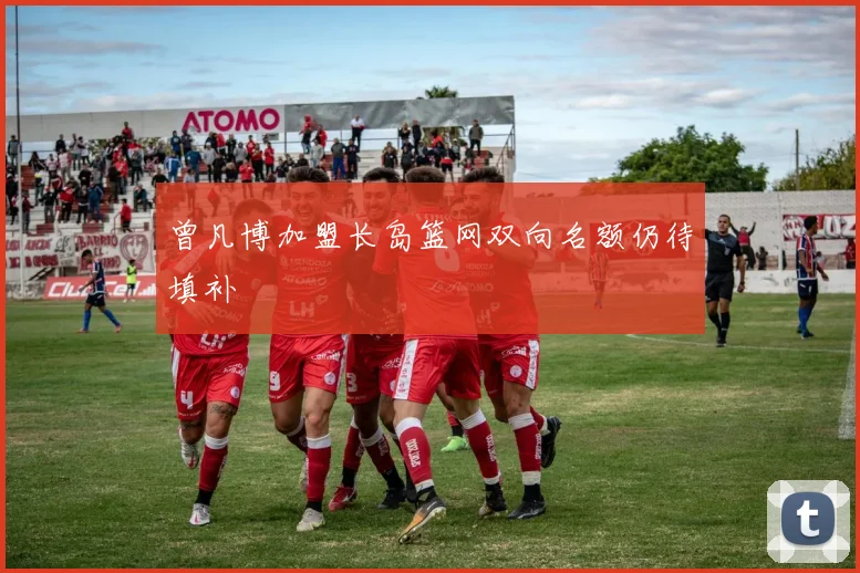 曾凡博加盟长岛篮网双向名额仍待填补