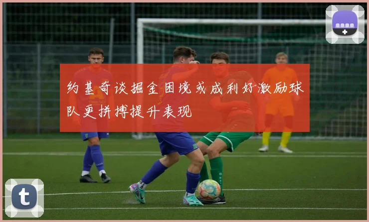 约基奇谈掘金困境或成利好激励球队更拼搏提升表现