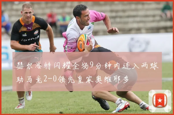 瑟尔洛特闪耀全场9分钟内连入两球助马竞2-0领先皇家奥维耶多